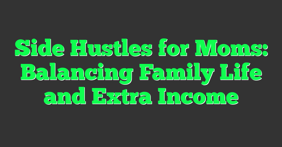 Side Hustles for Moms: Balancing Family Life and Extra Income