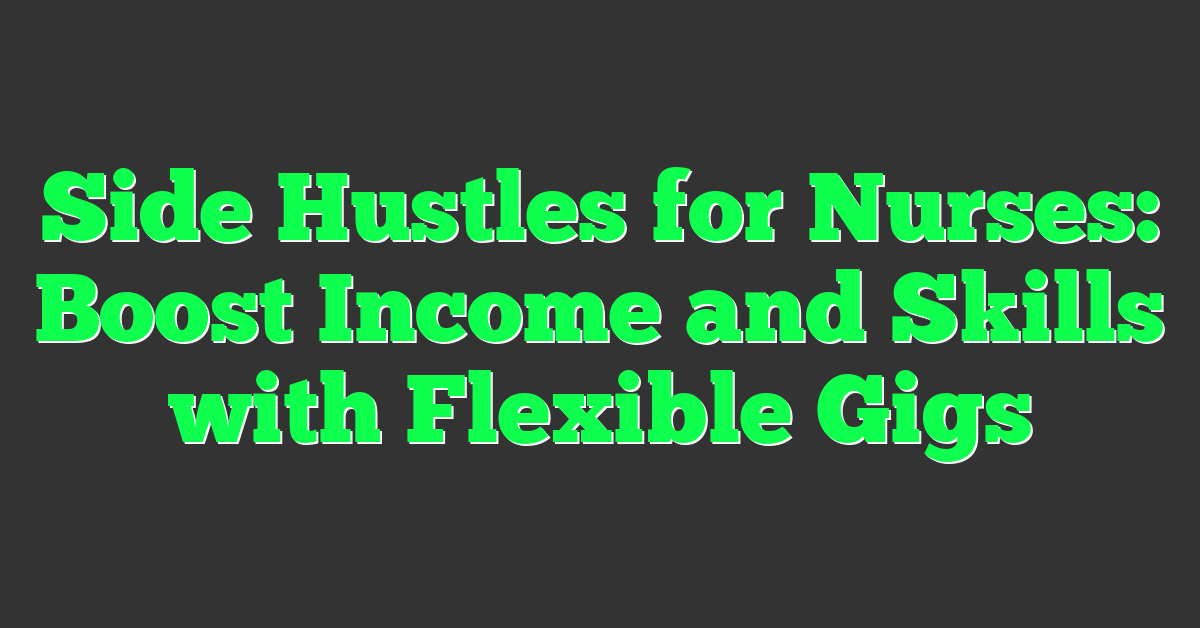 Side Hustles for Nurses: Boost Income and Skills with Flexible Gigs