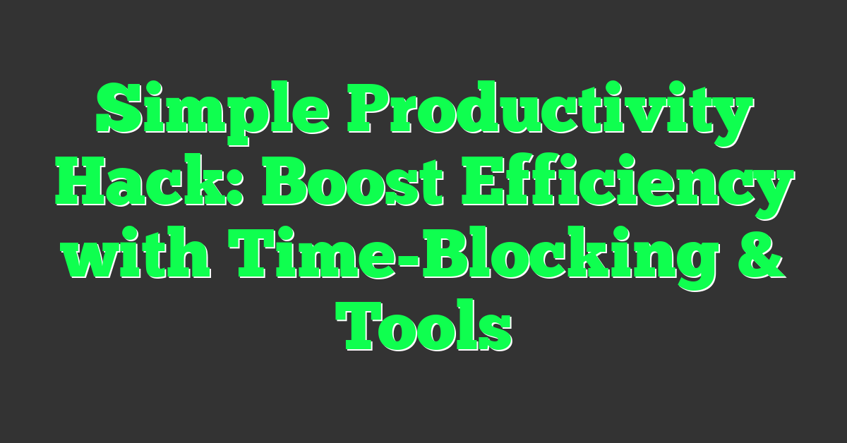 Simple Productivity Hack: Boost Efficiency with Time-Blocking & Tools