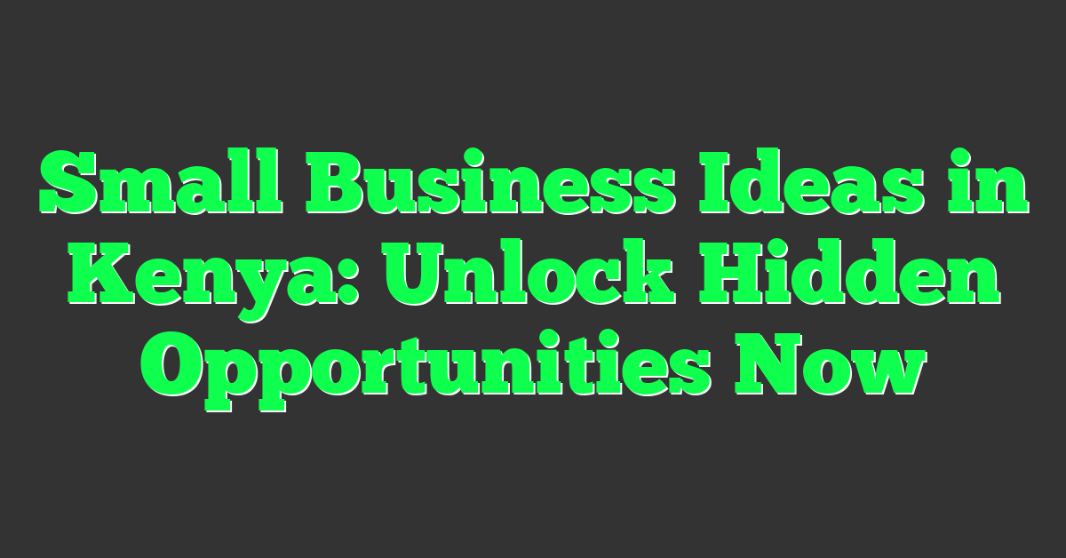 Small Business Ideas in Kenya: Unlock Hidden Opportunities Now