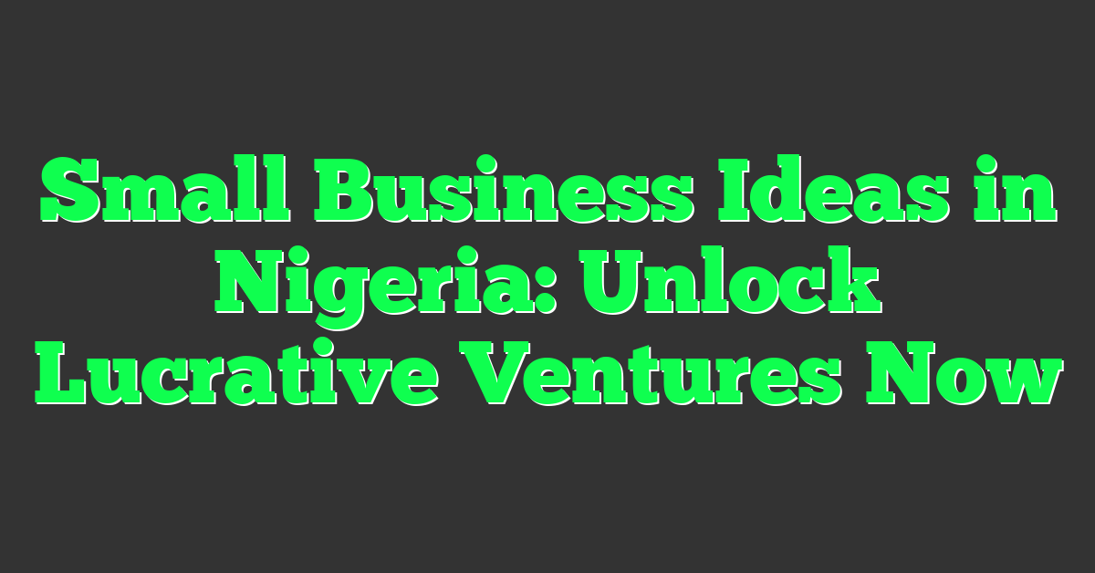 Small Business Ideas in Nigeria: Unlock Lucrative Ventures Now