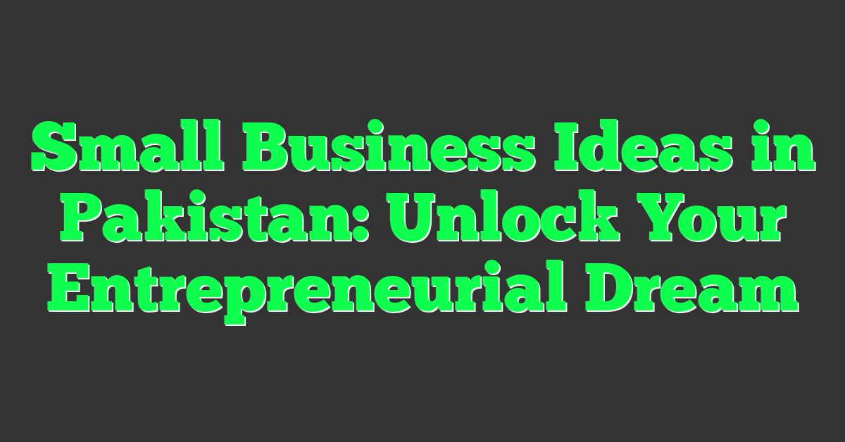 Small Business Ideas in Pakistan: Unlock Your Entrepreneurial Dream