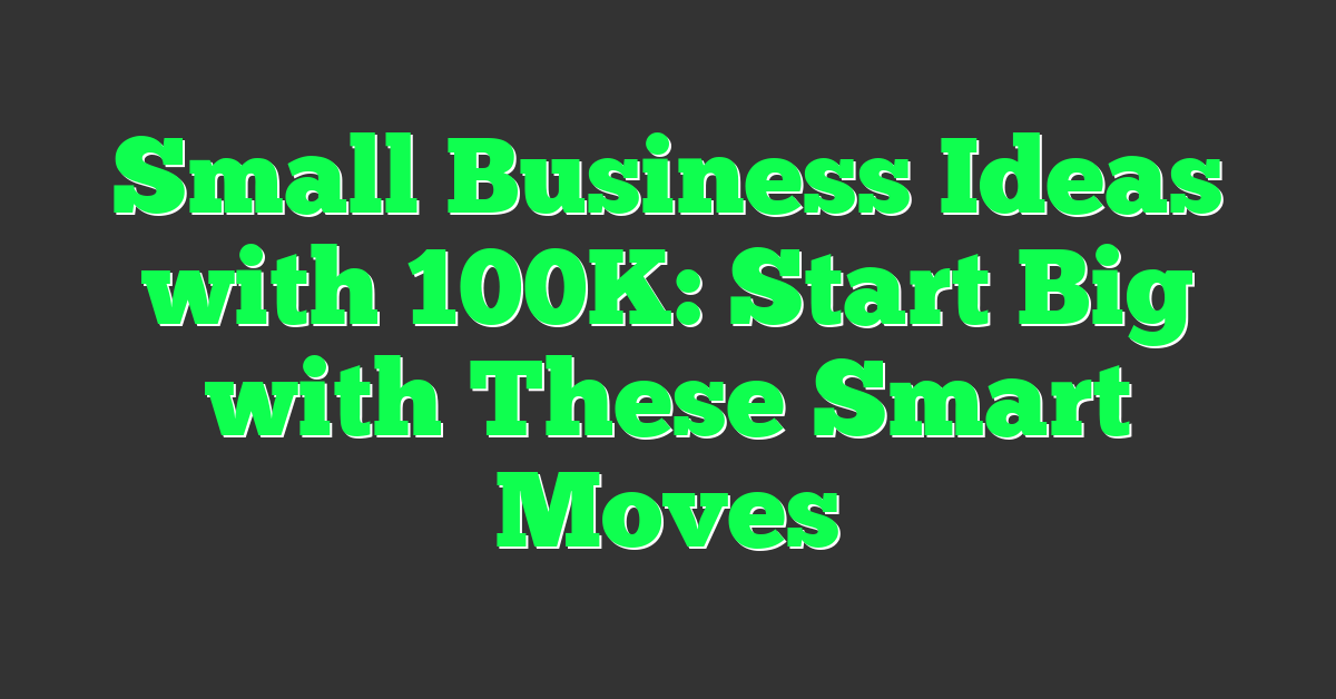 Small Business Ideas with 100K: Start Big with These Smart Moves
