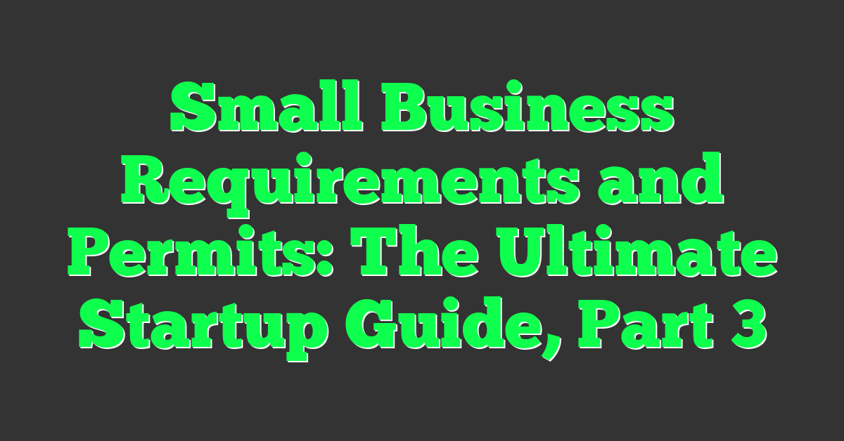 Small Business Requirements and Permits: The Ultimate Startup Guide, Part 3