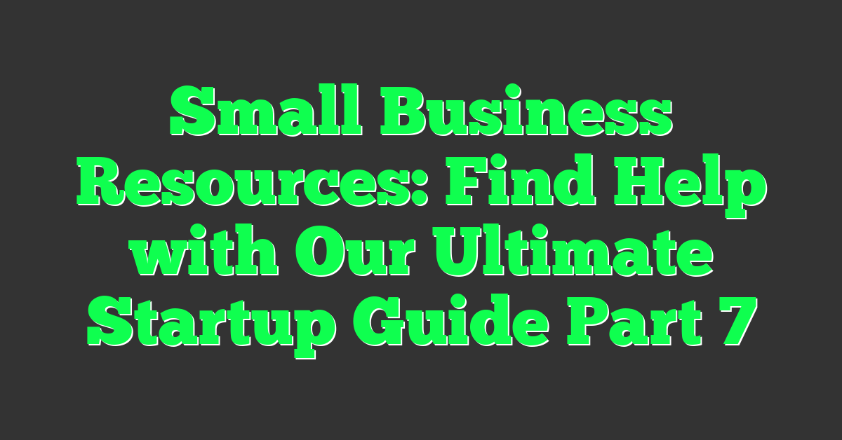 Small Business Resources: Find Help with Our Ultimate Startup Guide Part 7