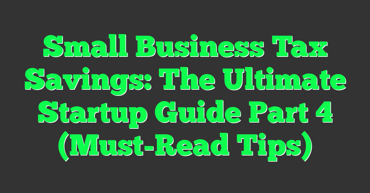 Small Business Tax Savings: The Ultimate Startup Guide Part 4 (Must-Read Tips)