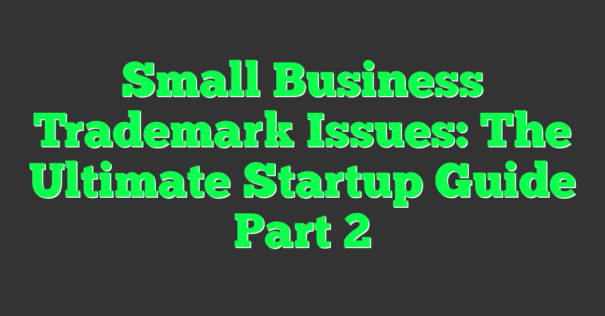 Small Business Trademark Issues: The Ultimate Startup Guide Part 2