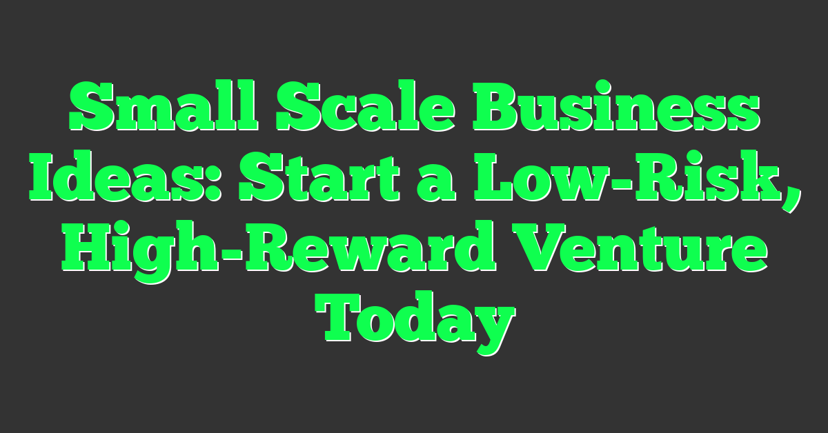 Small Scale Business Ideas: Start a Low-Risk, High-Reward Venture Today