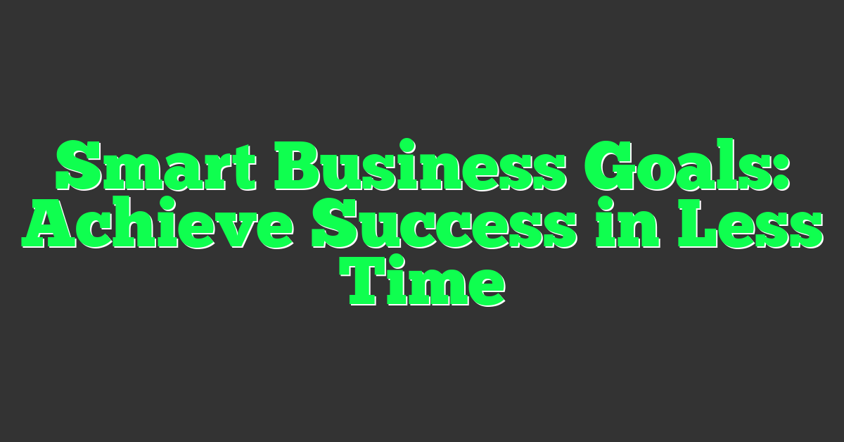 Smart Business Goals: Achieve Success in Less Time