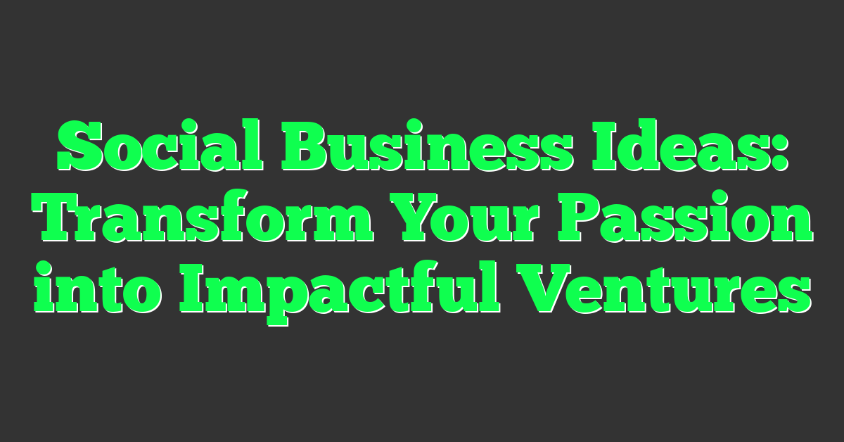 Social Business Ideas: Transform Your Passion into Impactful Ventures