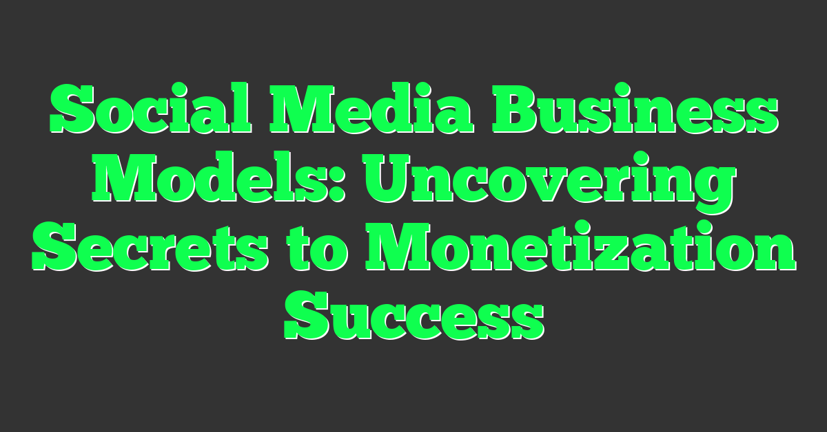 Social Media Business Models: Uncovering Secrets to Monetization Success