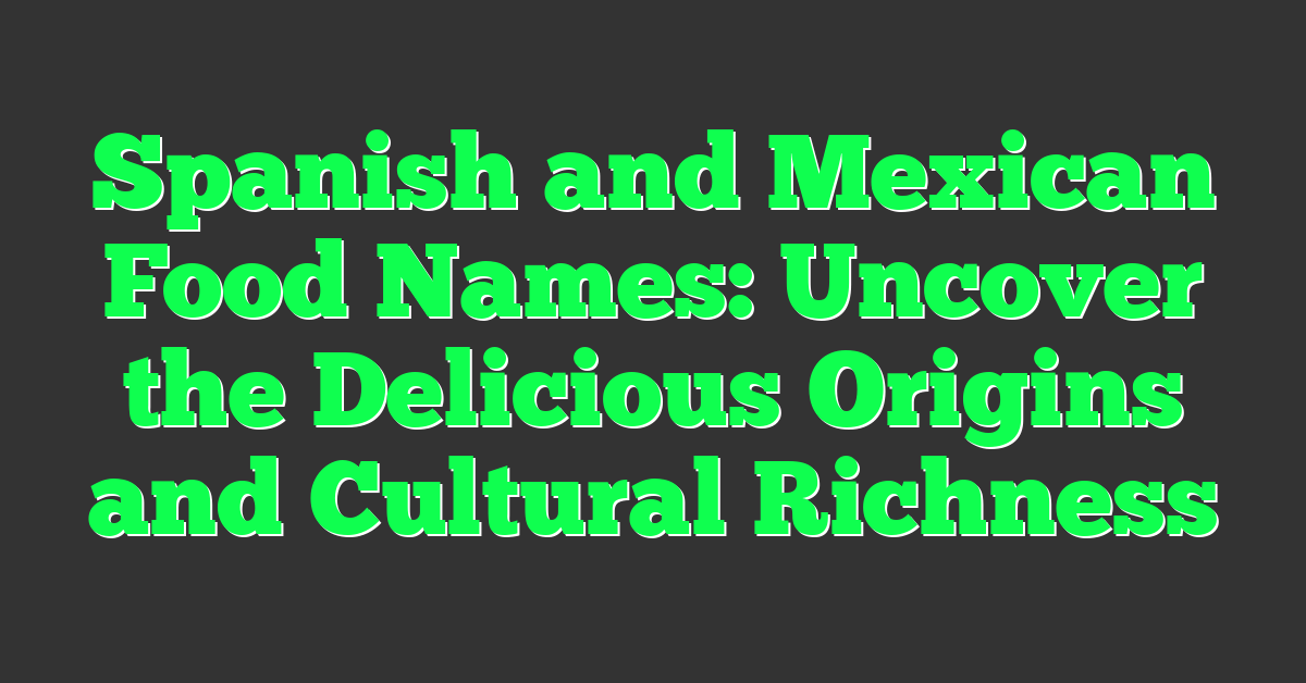 Spanish and Mexican Food Names: Uncover the Delicious Origins and Cultural Richness