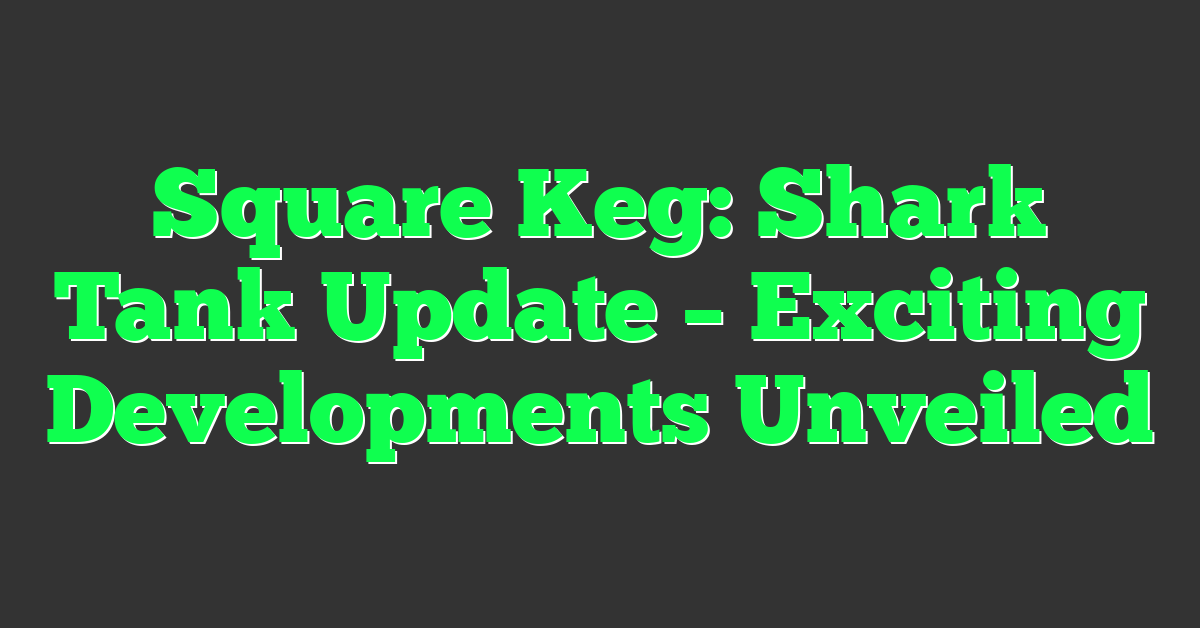 Square Keg: Shark Tank Update – Exciting Developments Unveiled