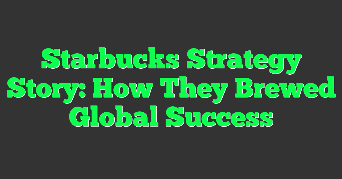 Starbucks Strategy Story: How They Brewed Global Success