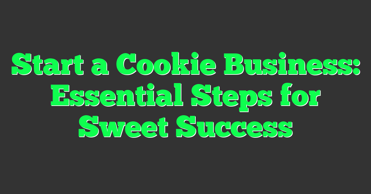 Start a Cookie Business: Essential Steps for Sweet Success