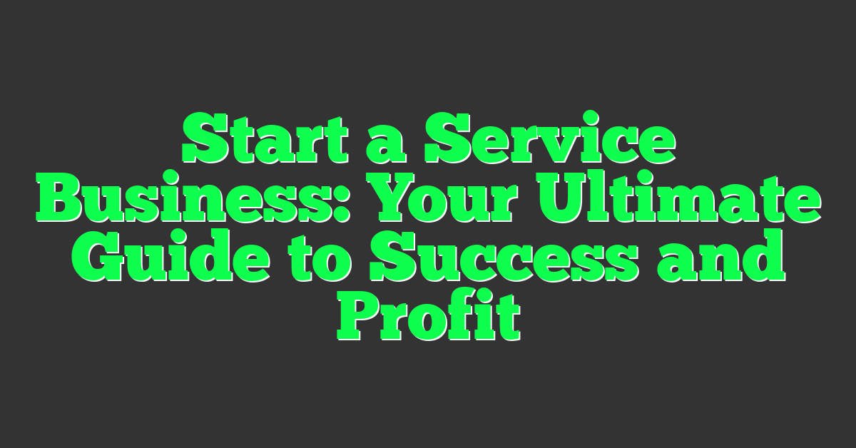 Start a Service Business: Your Ultimate Guide to Success and Profit