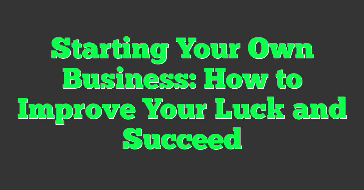 Starting Your Own Business: How to Improve Your Luck and Succeed