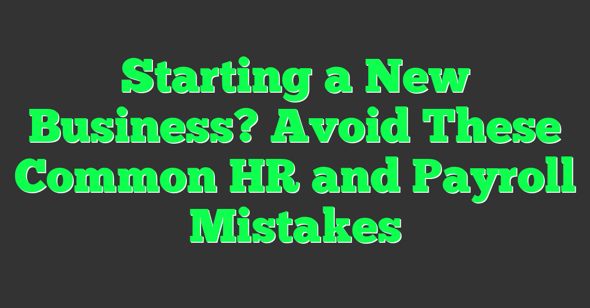 Starting a New Business? Avoid These Common HR and Payroll Mistakes