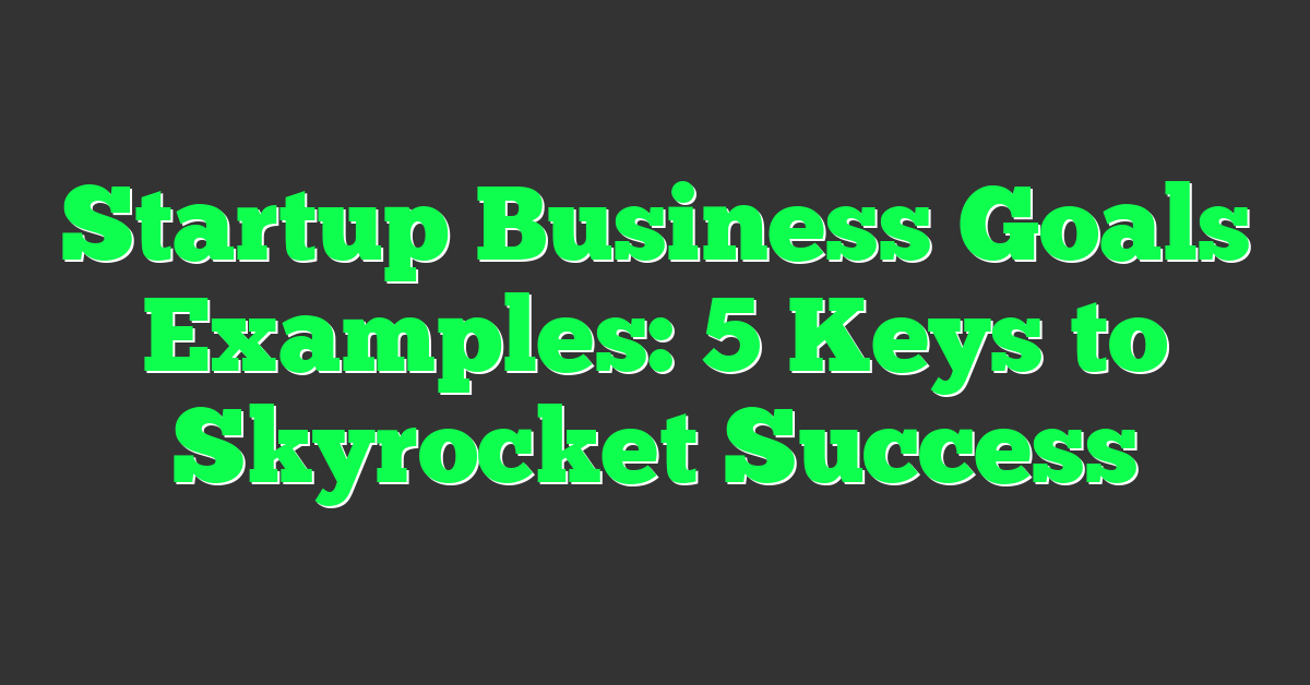 Startup Business Goals Examples: 5 Keys to Skyrocket Success