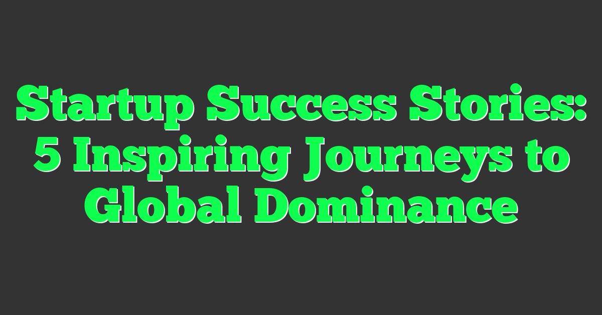Startup Success Stories: 5 Inspiring Journeys to Global Dominance