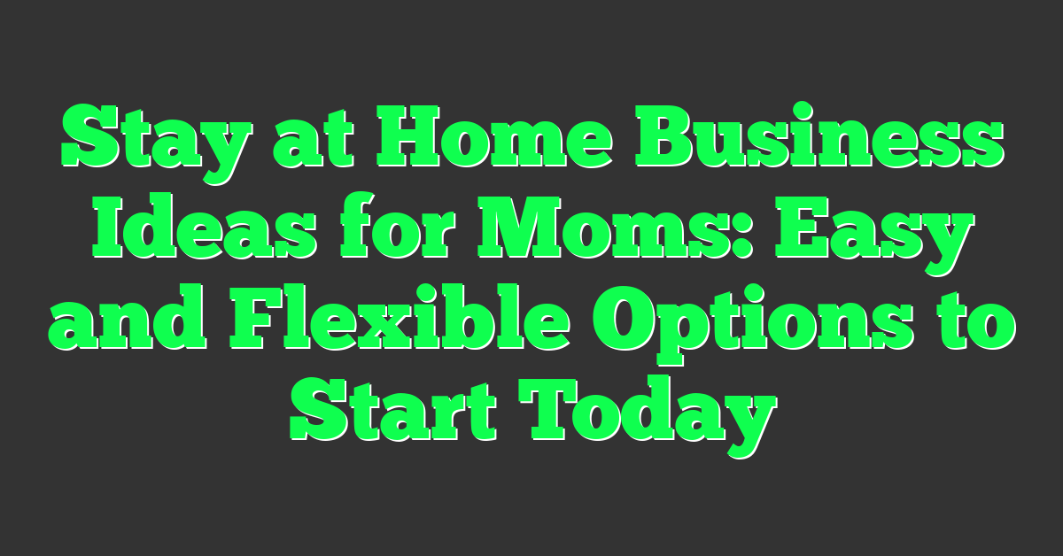 Stay at Home Business Ideas for Moms: Easy and Flexible Options to Start Today