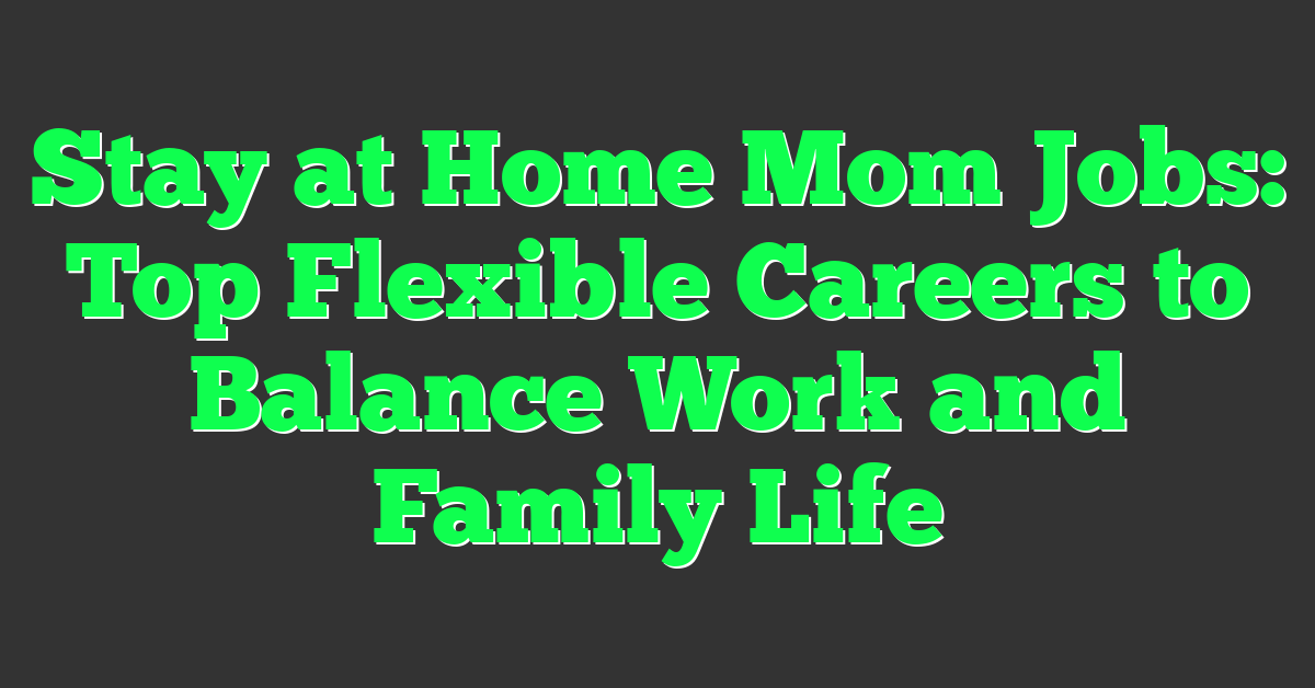 Stay at Home Mom Jobs: Top Flexible Careers to Balance Work and Family Life