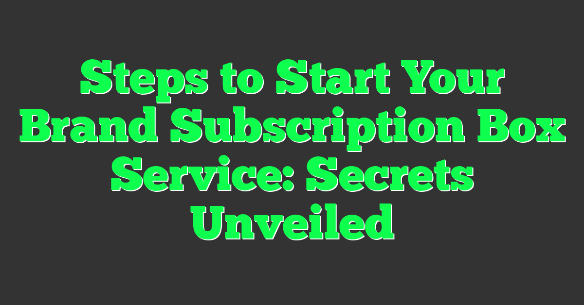 Steps to Start Your Brand Subscription Box Service: Secrets Unveiled