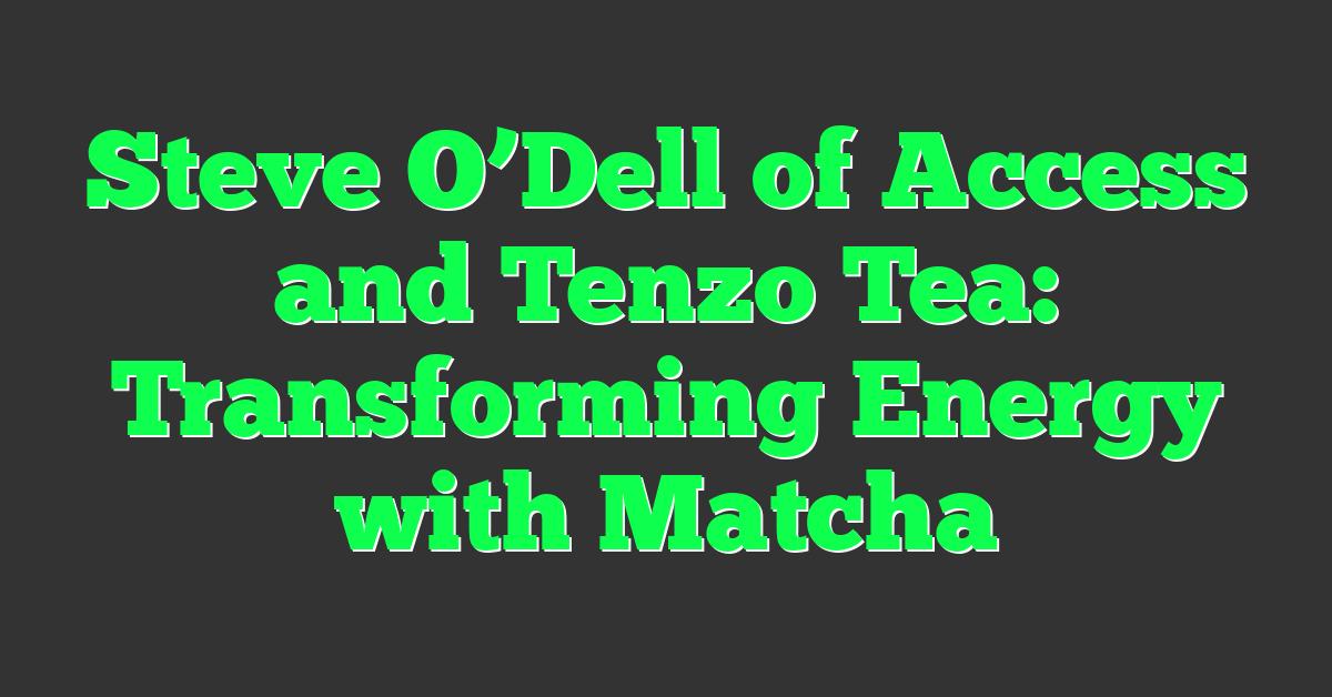 Steve O’Dell of Access and Tenzo Tea: Transforming Energy with Matcha