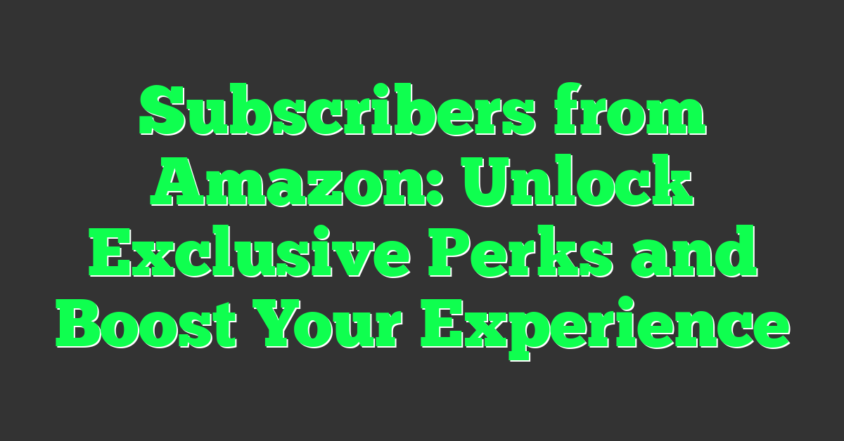 Subscribers from Amazon: Unlock Exclusive Perks and Boost Your Experience