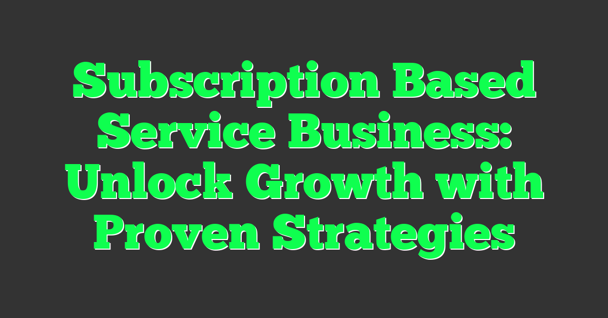 Subscription Based Service Business: Unlock Growth with Proven Strategies