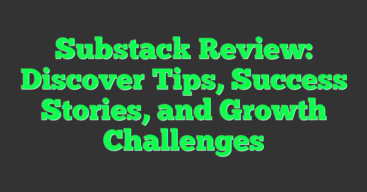 Substack Review: Discover Tips, Success Stories, and Growth Challenges