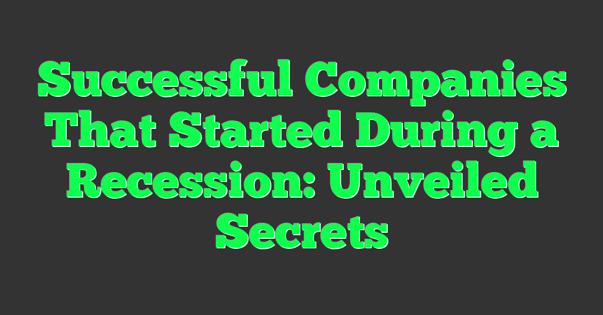 Successful Companies That Started During a Recession: Unveiled Secrets