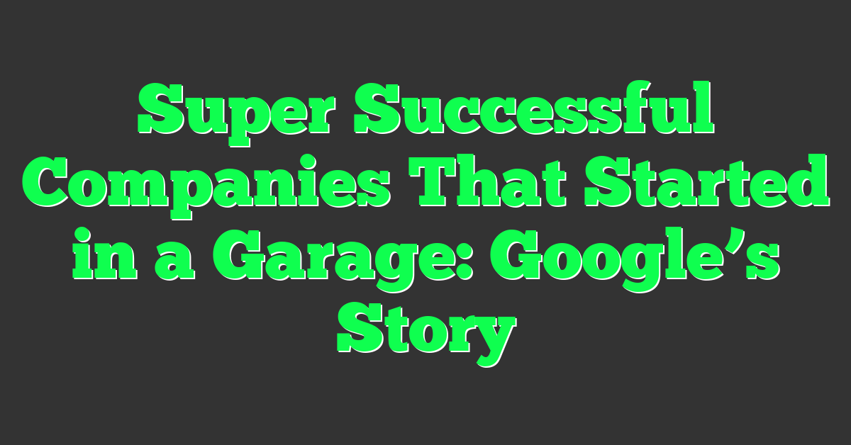 Super Successful Companies That Started in a Garage: Google’s Story