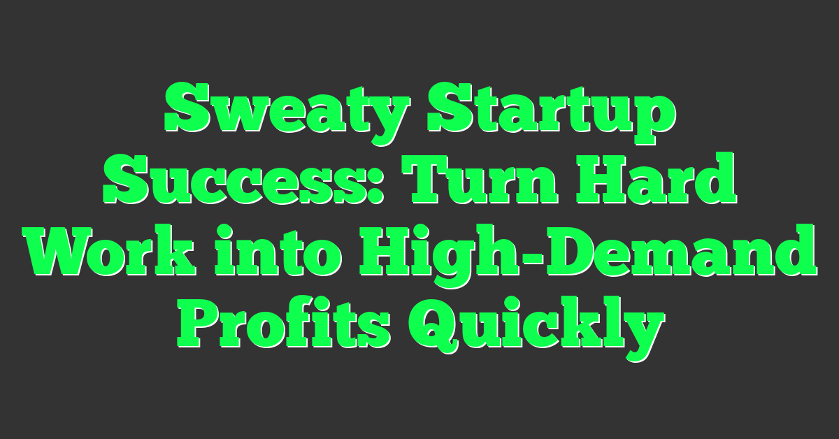 Sweaty Startup Success: Turn Hard Work into High-Demand Profits Quickly