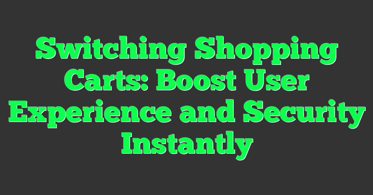 Switching Shopping Carts: Boost User Experience and Security Instantly