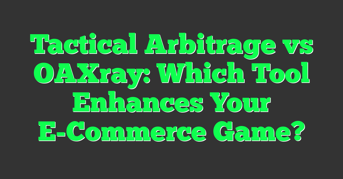 Tactical Arbitrage vs OAXray: Which Tool Enhances Your E-Commerce Game?