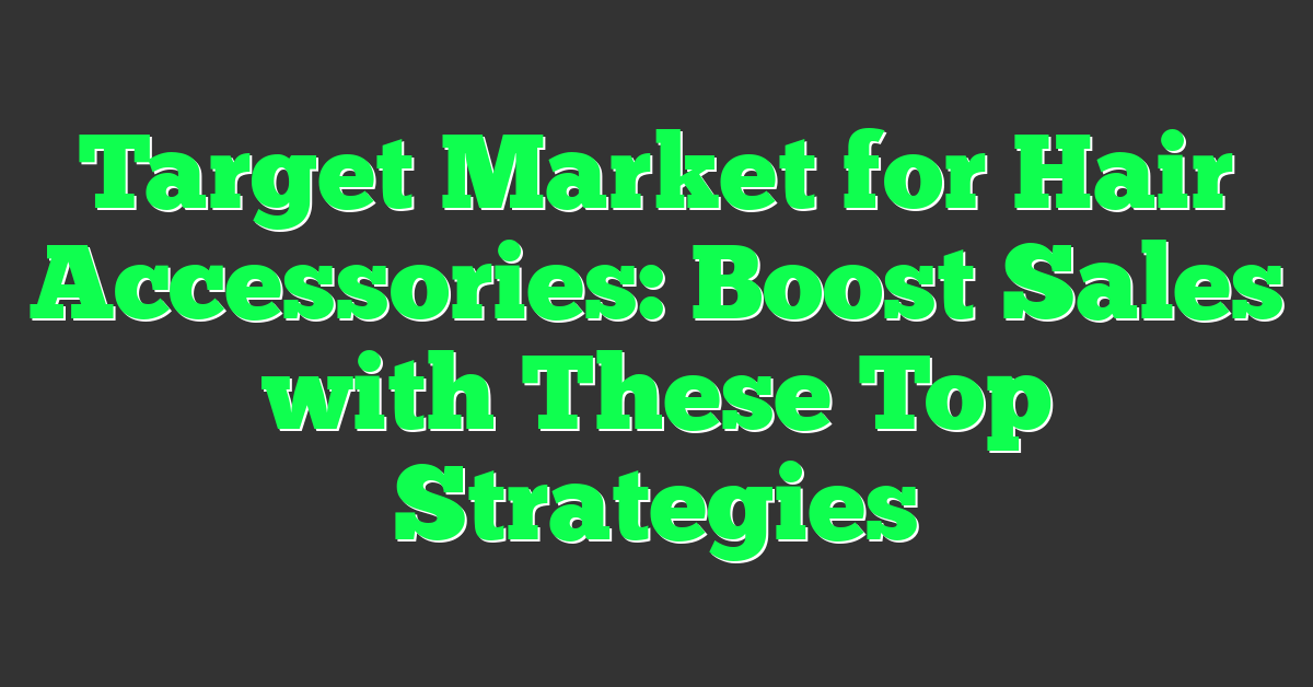 Target Market for Hair Accessories: Boost Sales with These Top Strategies