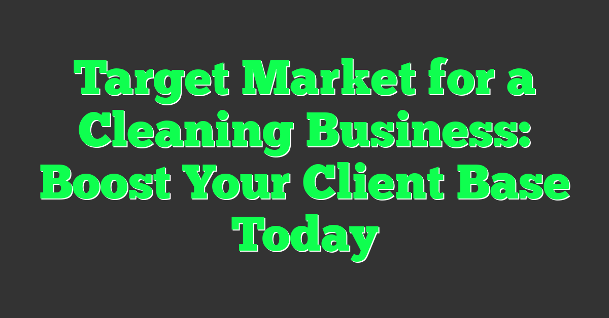 Target Market for a Cleaning Business: Boost Your Client Base Today