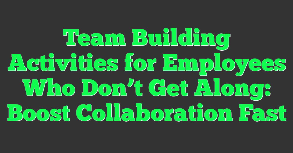 Team Building Activities for Employees Who Don’t Get Along: Boost Collaboration Fast