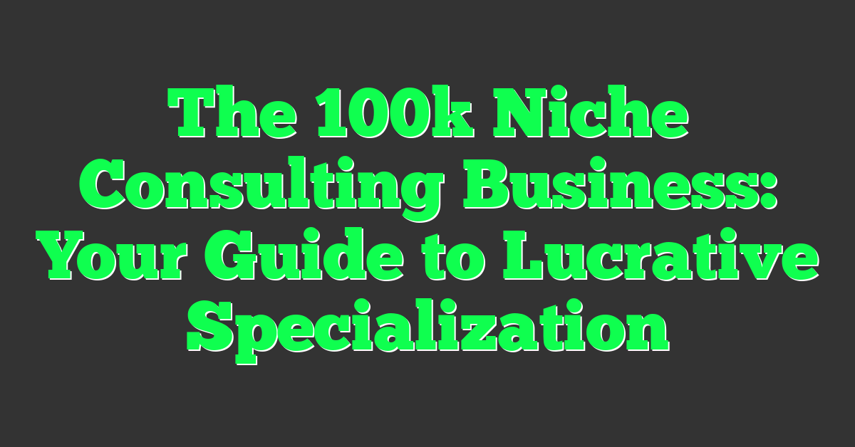 The 100k Niche Consulting Business: Your Guide to Lucrative Specialization