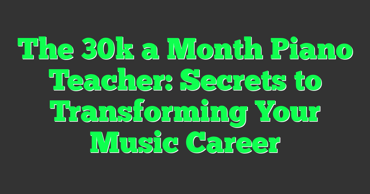 The 30k a Month Piano Teacher: Secrets to Transforming Your Music Career