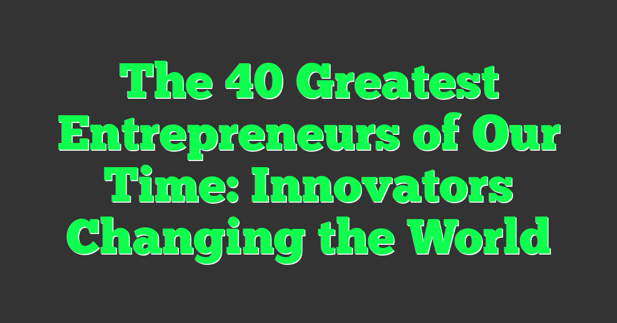 The 40 Greatest Entrepreneurs of Our Time: Innovators Changing the World