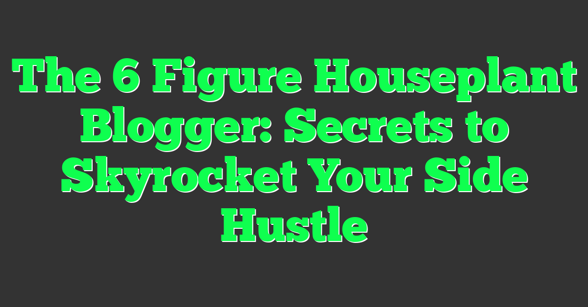 The 6 Figure Houseplant Blogger: Secrets to Skyrocket Your Side Hustle