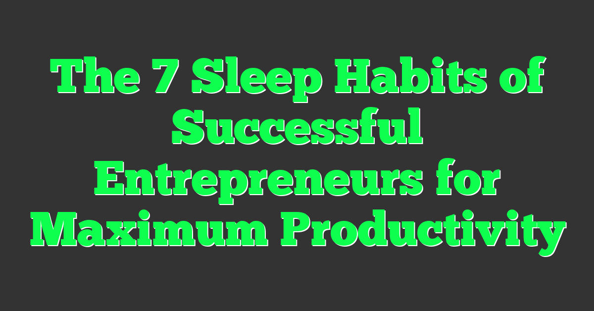 The 7 Sleep Habits of Successful Entrepreneurs for Maximum Productivity