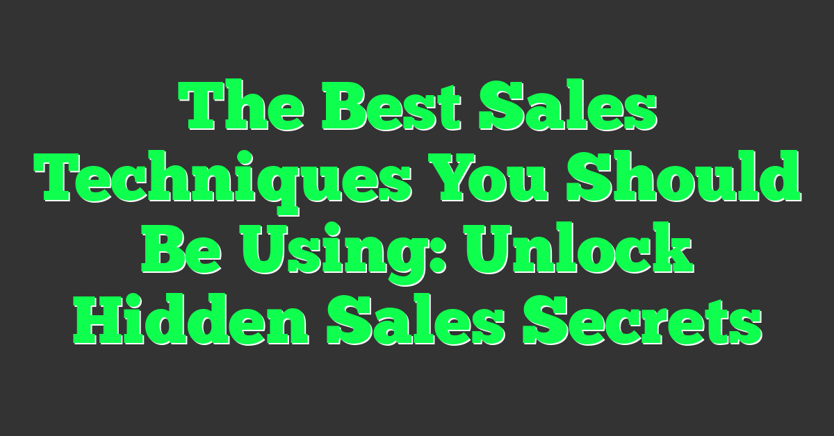 The Best Sales Techniques You Should Be Using: Unlock Hidden Sales Secrets