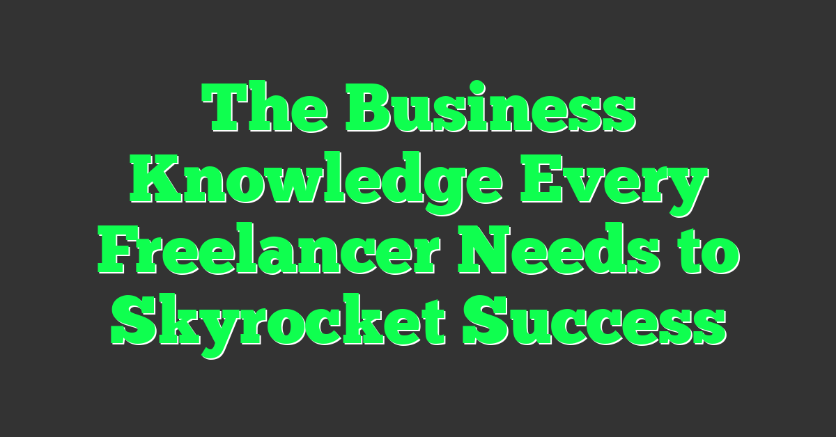 The Business Knowledge Every Freelancer Needs to Skyrocket Success