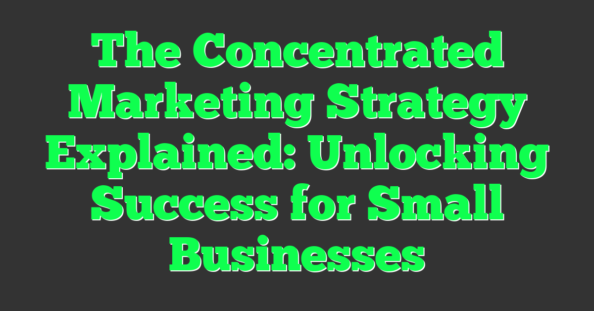 The Concentrated Marketing Strategy Explained: Unlocking Success for Small Businesses