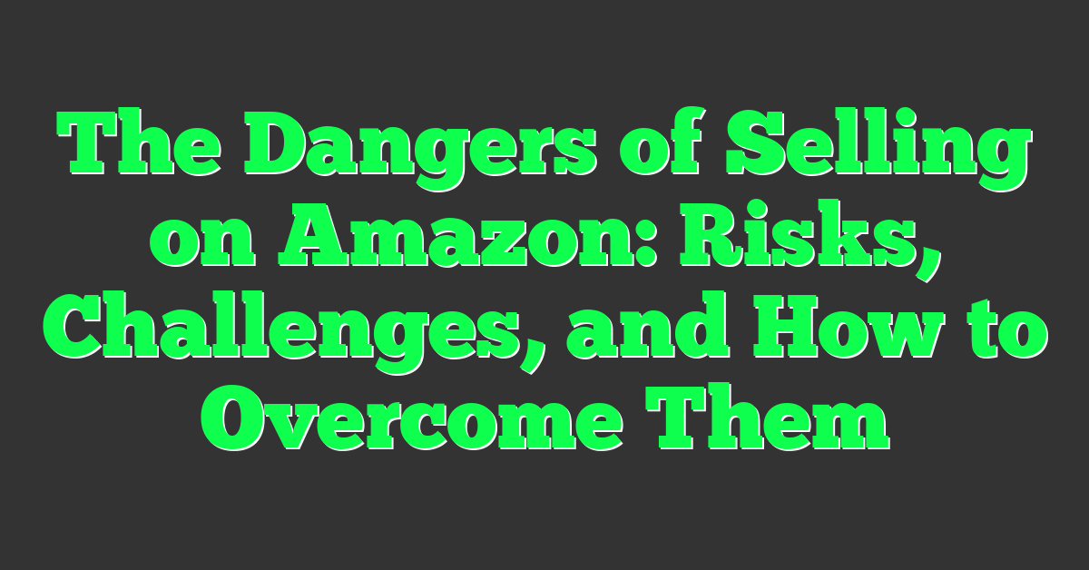 The Dangers of Selling on Amazon: Risks, Challenges, and How to Overcome Them