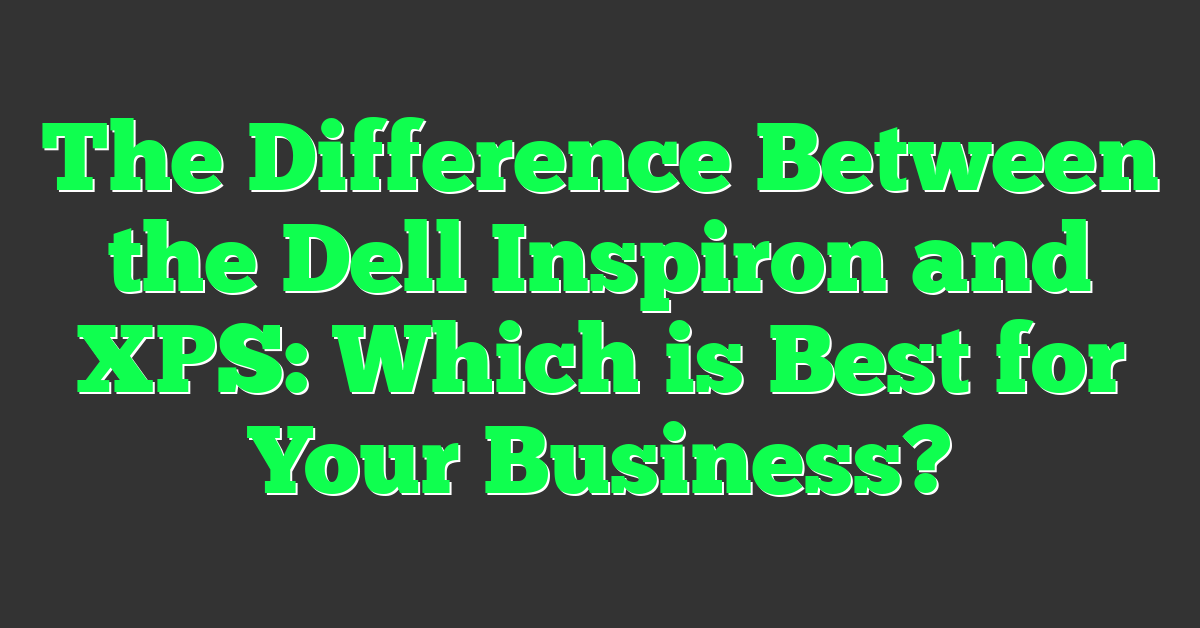 The Difference Between the Dell Inspiron and XPS: Which is Best for Your Business?