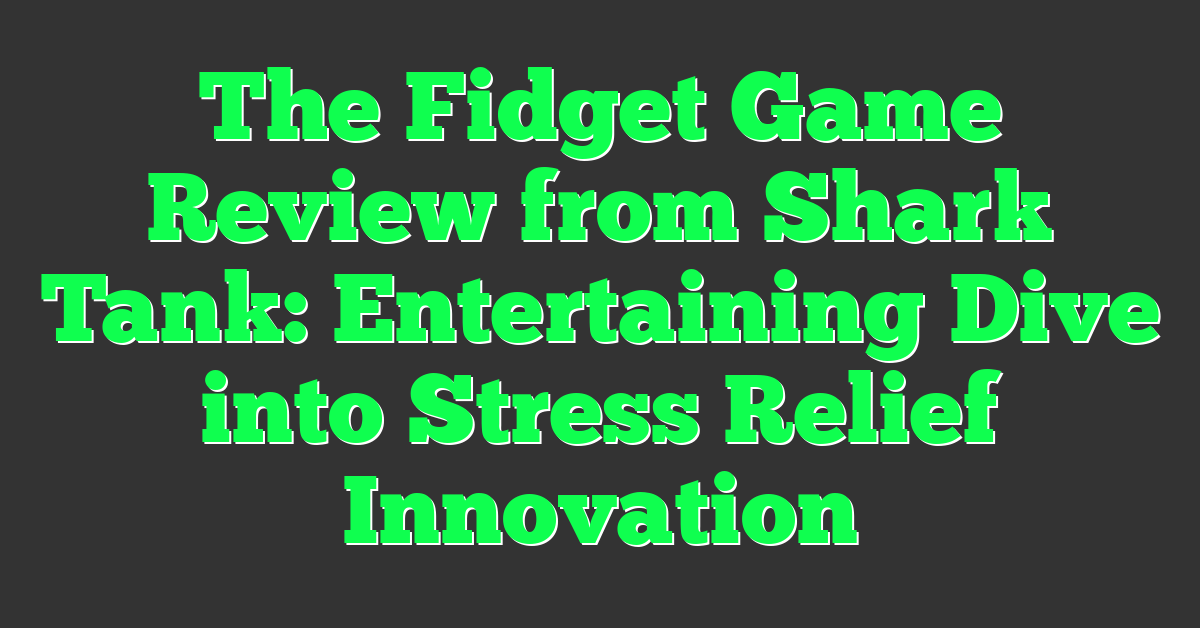 The Fidget Game Review from Shark Tank: Entertaining Dive into Stress Relief Innovation